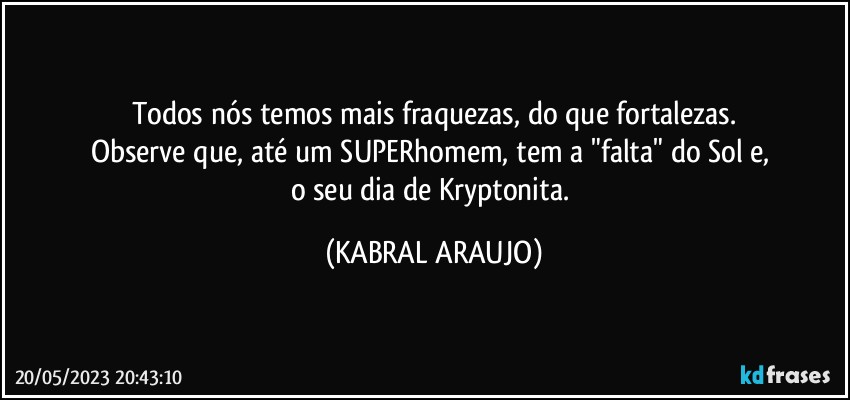 Todos nós temos mais fraquezas, do que fortalezas.
Observe que, até um SUPERhomem, tem a "falta" do Sol e, 
o seu dia de Kryptonita. (KABRAL ARAUJO)