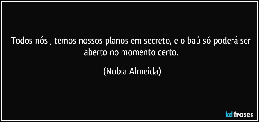 Todos nós , temos nossos planos em secreto, e o baú só poderá ser aberto no momento certo. (Nubia Almeida)