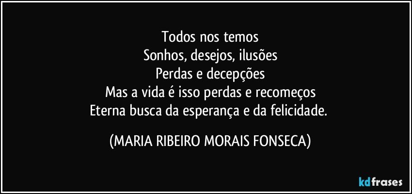 Todos nos temos
Sonhos, desejos, ilusões
Perdas e decepções
Mas a vida é isso perdas e recomeços
Eterna busca da esperança e da felicidade. (MARIA RIBEIRO MORAIS FONSECA)