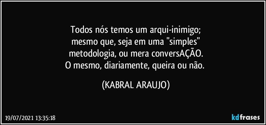 Todos nós temos um arqui-inimigo;
mesmo que, seja em uma "simples"
metodologia, ou mera conversAÇÃO.
O mesmo, diariamente, queira ou não. (KABRAL ARAUJO)