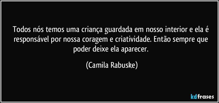 Todos nós temos uma criança guardada em nosso interior e ela é responsável por nossa coragem e criatividade. Então sempre que poder deixe ela aparecer. (Camila Rabuske)