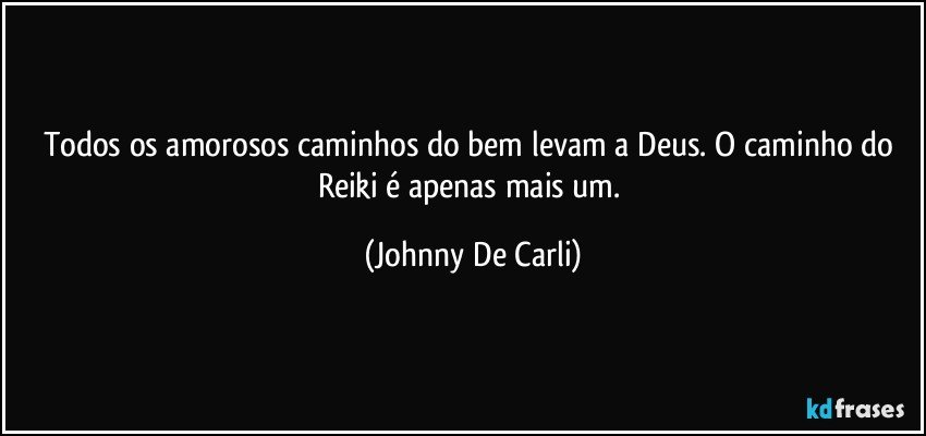 Todos os amorosos caminhos do bem levam a Deus. O caminho do Reiki é apenas mais um. (Johnny De Carli)