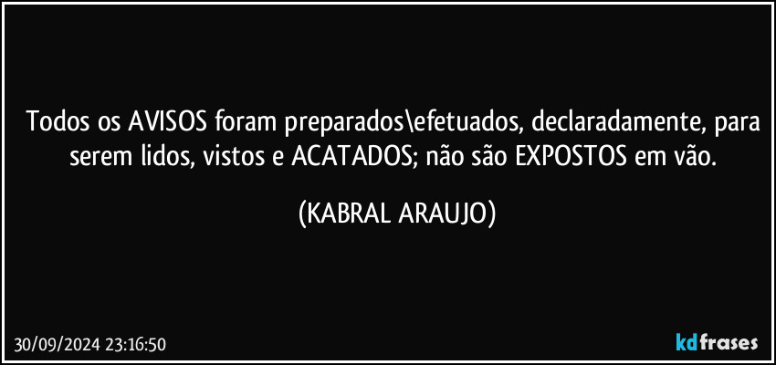 Todos os AVISOS foram preparados\efetuados, declaradamente, para serem lidos, vistos e ACATADOS; não são EXPOSTOS em vão. (KABRAL ARAUJO)