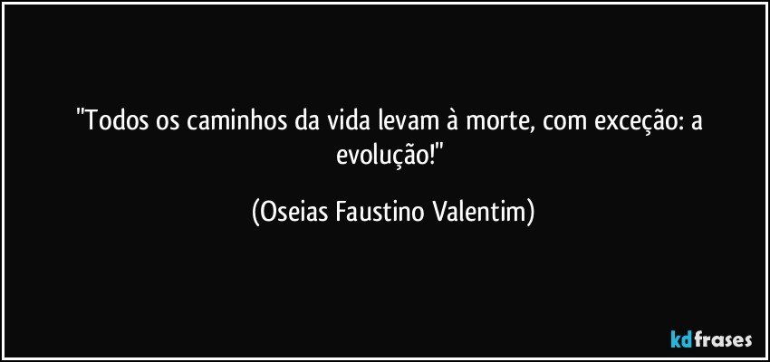 "Todos os caminhos da vida levam à morte, com exceção: a evolução!" (Oseias Faustino Valentim)