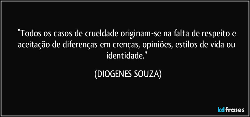 "Todos os casos de crueldade originam-se na falta de respeito e aceitação de diferenças em crenças, opiniões, estilos de vida ou identidade." (DIOGENES SOUZA)