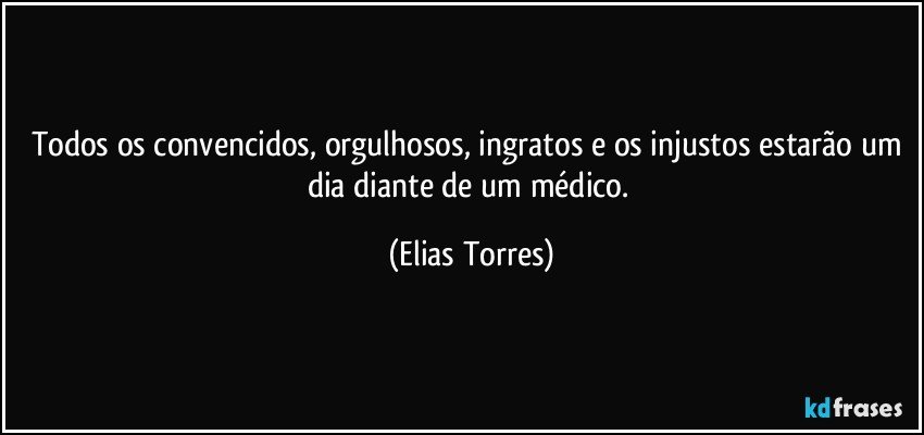 Todos os convencidos, orgulhosos, ingratos e os injustos estarão um dia diante de um médico. (Elias Torres)