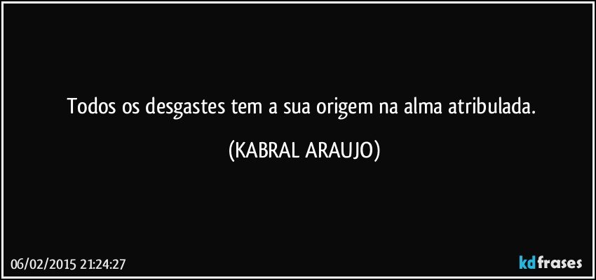 Todos os desgastes tem a sua origem na alma atribulada. (KABRAL ARAUJO)