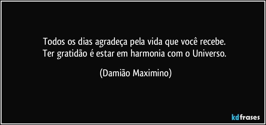 Todos os dias agradeça pela vida que você recebe. 
Ter gratidão é estar em harmonia com o Universo. (Damião Maximino)