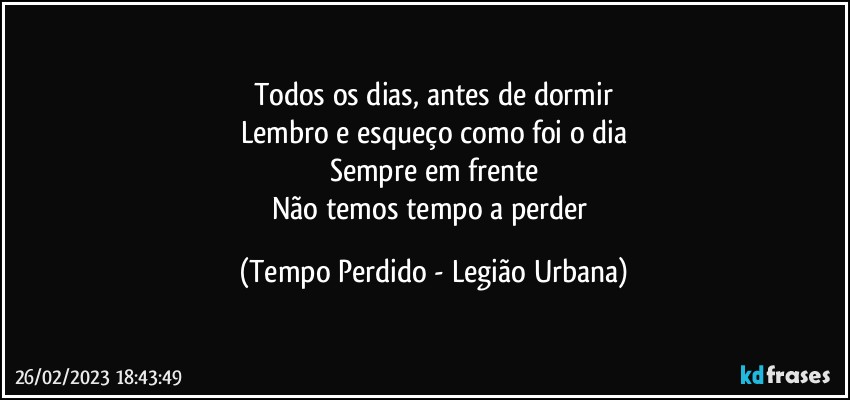 Todos os dias, antes de dormir
Lembro e esqueço como foi o dia
Sempre em frente
Não temos tempo a perder (Tempo Perdido - Legião Urbana)