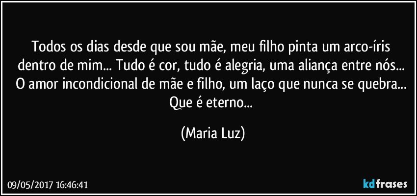 Todos os dias desde que sou mãe, meu filho pinta um arco-íris dentro de mim... Tudo é cor, tudo é alegria, uma aliança entre nós... O amor incondicional de mãe e filho, um laço que nunca se quebra... Que é eterno... (Maria Luz)