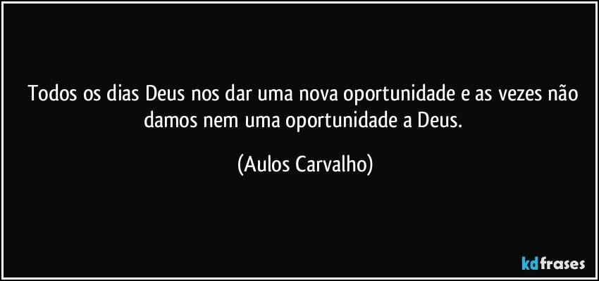 Todos os dias Deus nos dar uma nova oportunidade e as vezes não damos nem uma oportunidade a Deus. (Aulos Carvalho)