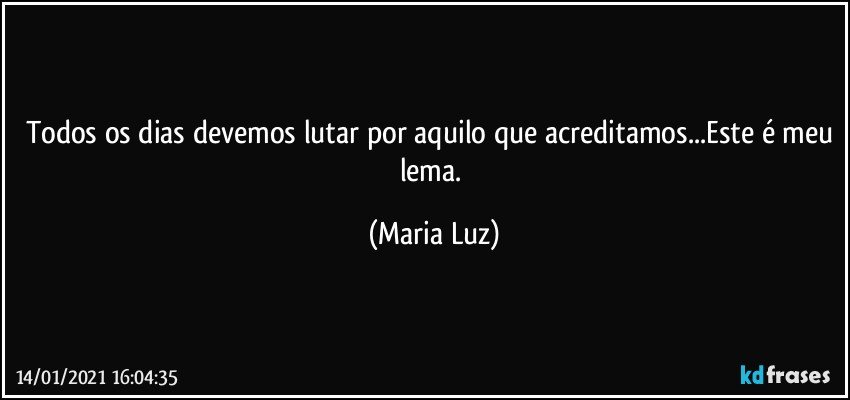 Todos os dias devemos lutar por aquilo que acreditamos...Este é meu lema. (Maria Luz)