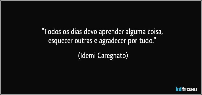 "Todos os dias devo aprender alguma coisa, 
esquecer outras e agradecer por tudo." (Idemi Caregnato)