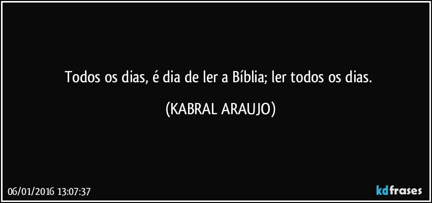 Todos os dias, é dia de ler a Bíblia; ler todos os dias. (KABRAL ARAUJO)