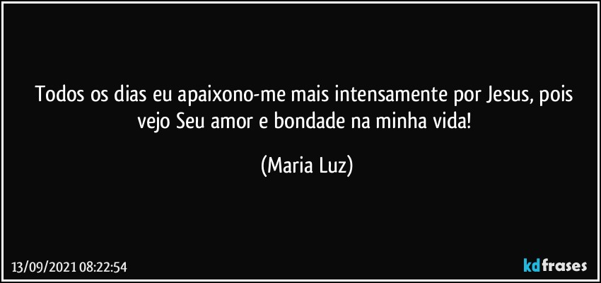 Todos os dias eu apaixono-me mais intensamente por Jesus, pois vejo Seu amor e bondade na minha vida! (Maria Luz)