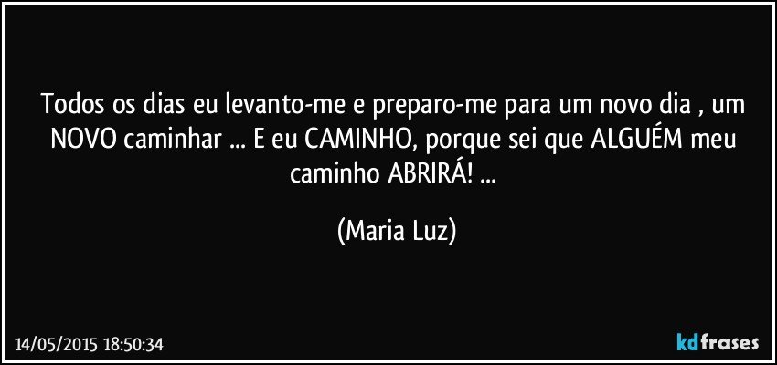 Todos os dias eu levanto-me e preparo-me para um novo dia , um NOVO caminhar ... E eu CAMINHO, porque sei que ALGUÉM meu caminho ABRIRÁ! ... (Maria Luz)