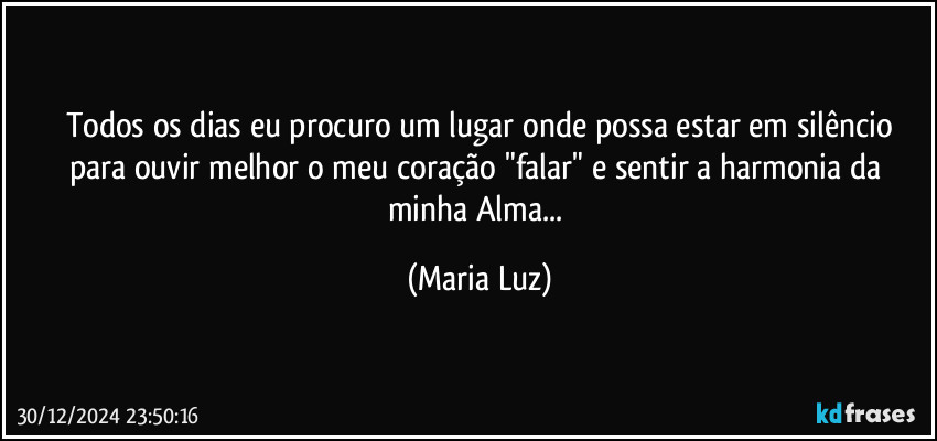 Todos os dias eu procuro um lugar onde possa estar em  silêncio
para ouvir melhor o meu coração "falar" e sentir a harmonia da minha Alma... (Maria Luz)