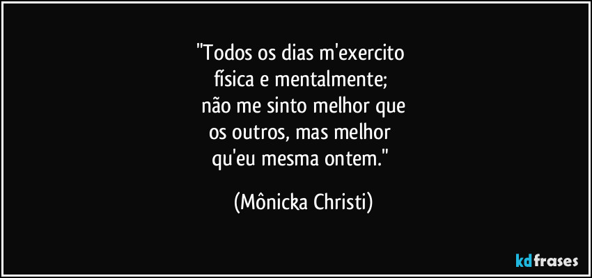"Todos os dias m'exercito 
física e mentalmente; 
não me sinto melhor que
os outros, mas melhor 
qu'eu mesma ontem." (Mônicka Christi)
