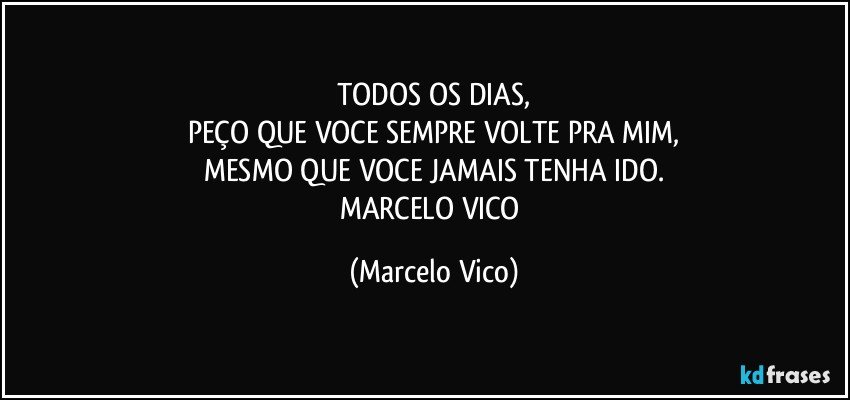 TODOS OS DIAS,
PEÇO QUE VOCE SEMPRE VOLTE PRA MIM,
MESMO QUE VOCE JAMAIS TENHA IDO.
MARCELO VICO (Marcelo Vico)