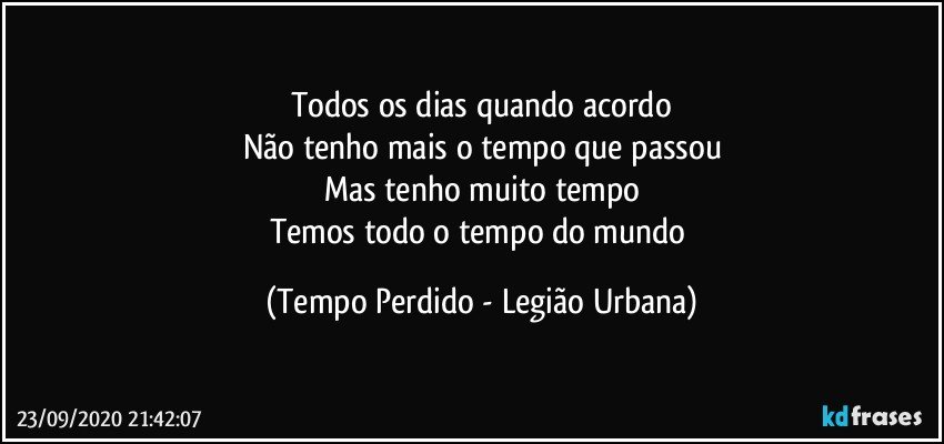 Todos os dias quando acordo
Não tenho mais o tempo que passou
Mas tenho muito tempo
Temos todo o tempo do mundo (Tempo Perdido - Legião Urbana)