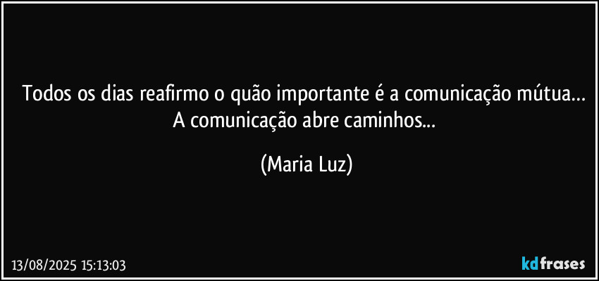 Todos os dias reafirmo o quão importante é a comunicação mútua… A comunicação abre caminhos... (Maria Luz)