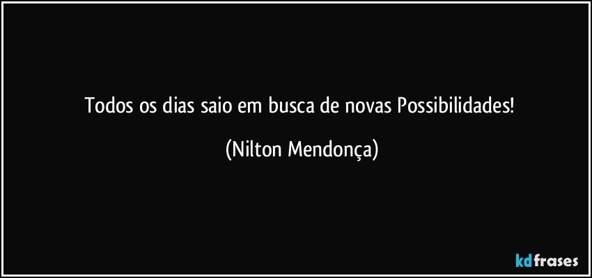 Todos os dias saio em busca de novas Possibilidades! (Nilton Mendonça)