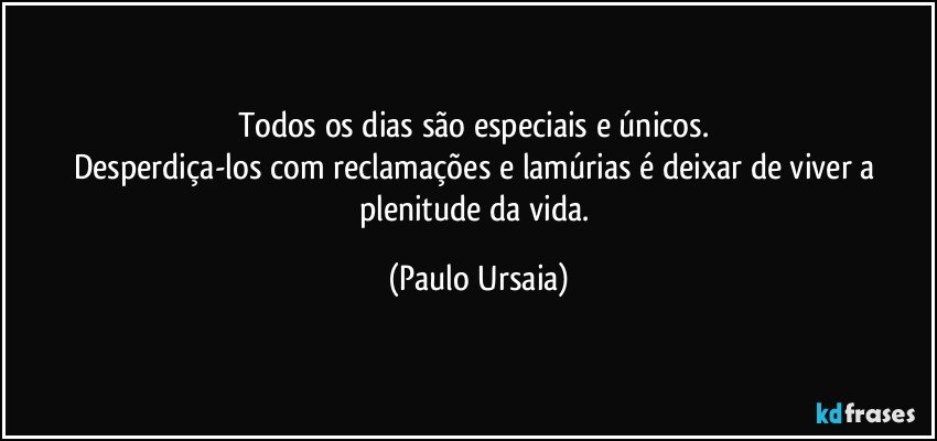 Todos os dias são especiais e únicos. 
Desperdiça-los com reclamações e lamúrias é deixar de viver a plenitude da vida. (Paulo Ursaia)