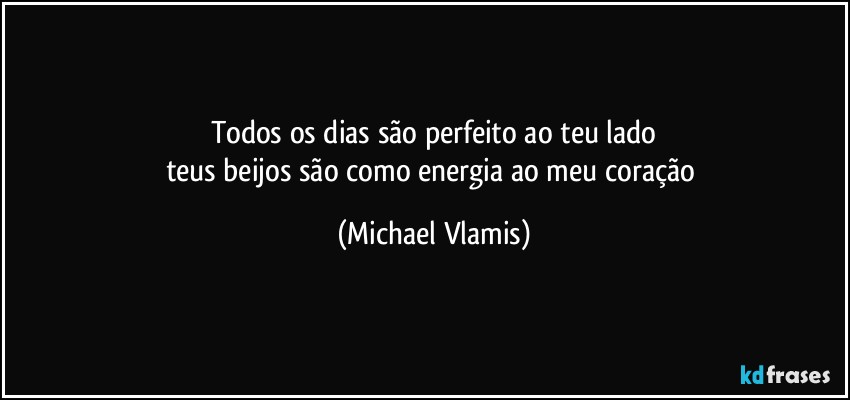 Todos os dias são perfeito ao teu lado
teus beijos são como energia ao meu coração (Michael Vlamis)