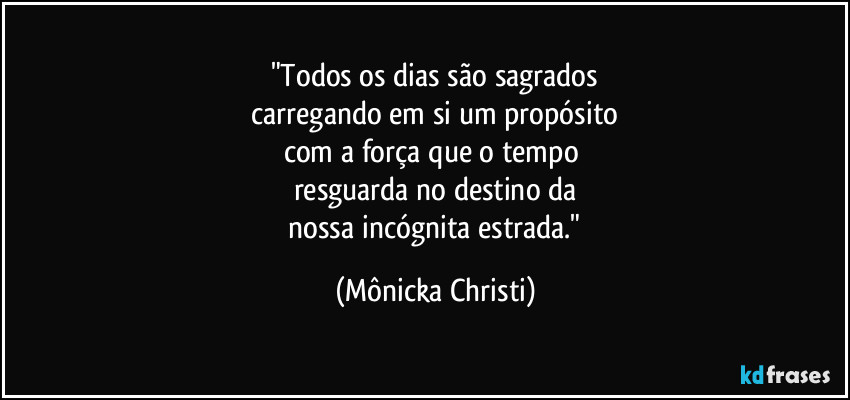 "Todos os dias são sagrados
 carregando em si um propósito 
com a força que o tempo 
resguarda no destino da
 nossa incógnita estrada." (Mônicka Christi)