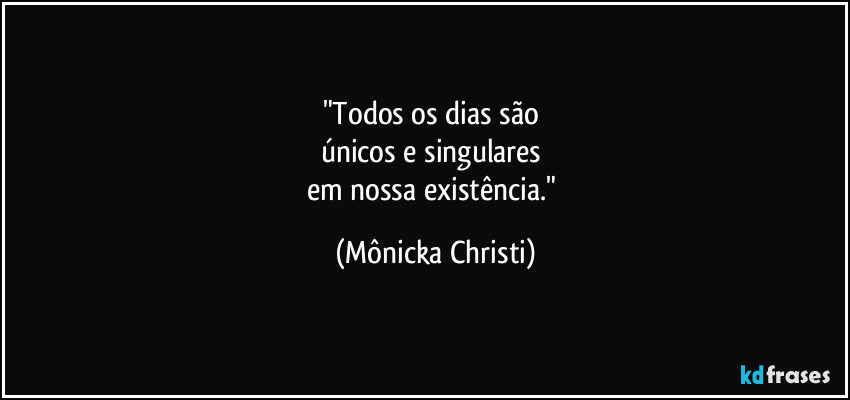 "Todos os dias são
únicos e singulares
em nossa existência." (Mônicka Christi)