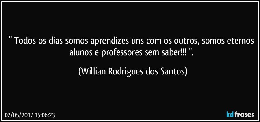 " Todos os dias somos aprendizes uns com os outros, somos eternos alunos e professores sem saber!!! ". (Willian Rodrigues dos Santos)