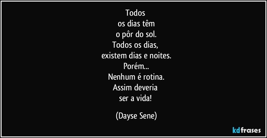 Todos 
os dias têm
o pôr do sol.
Todos os dias, 
existem dias e noites.
Porém...
Nenhum é rotina.
Assim deveria 
ser a vida! (Dayse Sene)