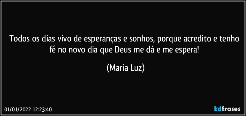 Todos os dias vivo de esperanças e sonhos, porque acredito e tenho fé no novo dia que Deus me dá e me espera! (Maria Luz)