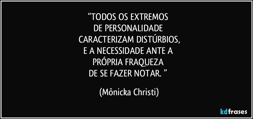 “TODOS OS EXTREMOS 
DE PERSONALIDADE 
CARACTERIZAM DISTÚRBIOS,
E A NECESSIDADE ANTE A 
PRÓPRIA FRAQUEZA  
DE SE FAZER NOTAR. ” (Mônicka Christi)