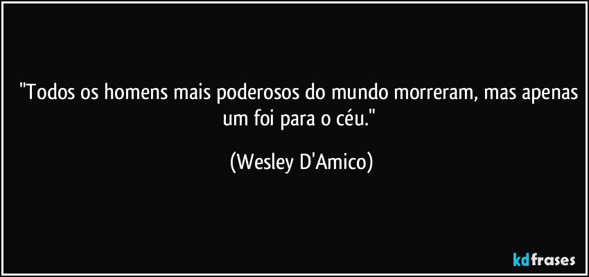 "Todos os homens mais poderosos do mundo morreram, mas apenas um foi para o céu." (Wesley D'Amico)