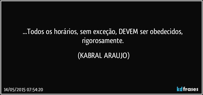 ...Todos os horários, sem exceção, DEVEM ser obedecidos, rigorosamente. (KABRAL ARAUJO)