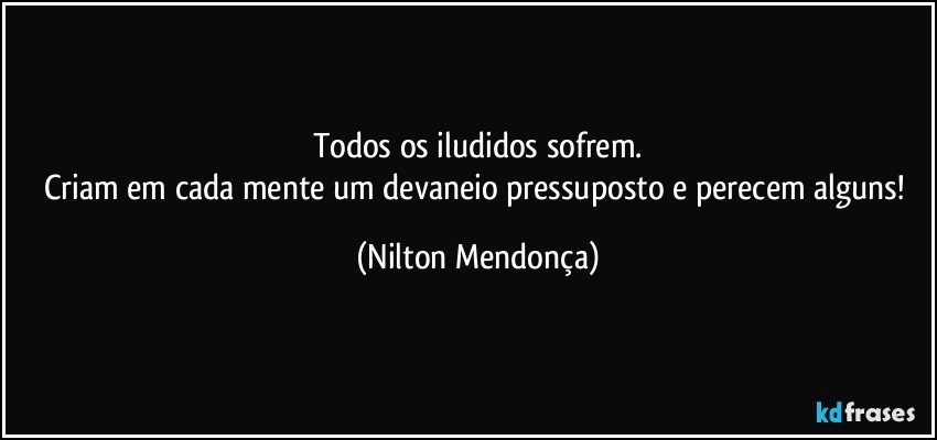 Todos os iludidos sofrem.
Criam em cada mente um devaneio pressuposto e perecem alguns! (Nilton Mendonça)