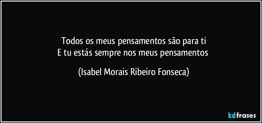 Todos os meus pensamentos são para ti
E tu estás sempre nos meus pensamentos (Isabel Morais Ribeiro Fonseca)