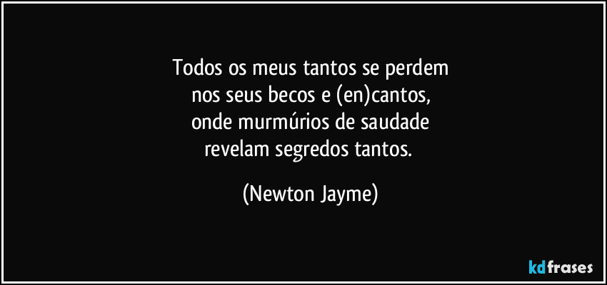 Todos os meus tantos se perdem
nos seus becos e (en)cantos,
onde murmúrios de saudade
revelam segredos tantos. (Newton Jayme)