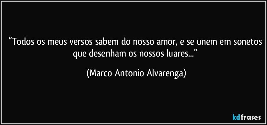 “Todos os meus versos sabem do nosso amor, e se unem em sonetos que desenham os nossos luares...” (Marco Antonio Alvarenga)