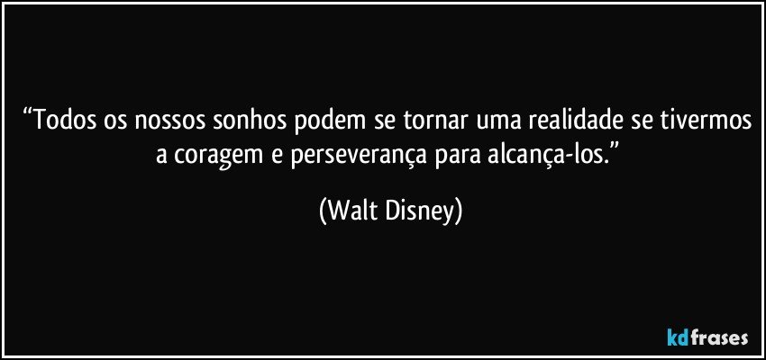 “Todos os nossos sonhos podem se tornar uma realidade se tivermos a coragem e perseverança para alcança-los.” (Walt Disney)