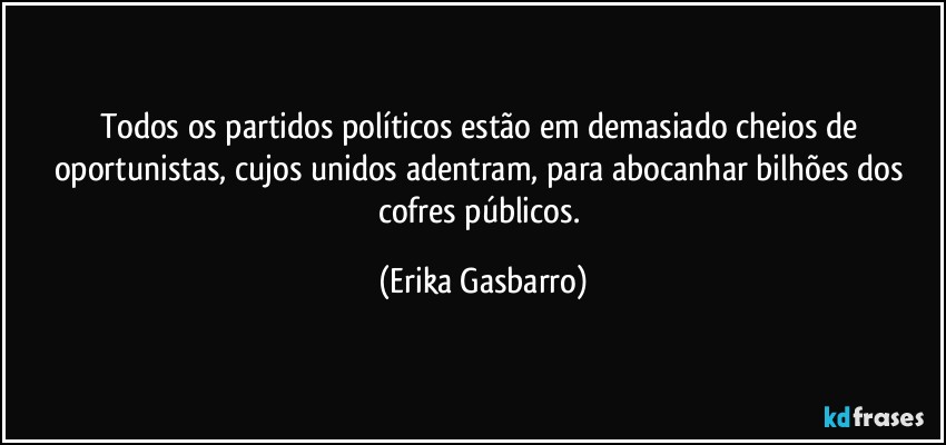 Todos os partidos políticos estão em demasiado cheios de oportunistas, cujos unidos adentram, para abocanhar bilhões dos cofres públicos. (Erika Gasbarro)