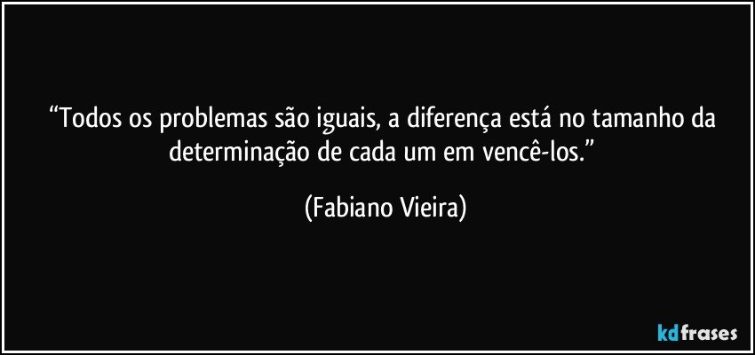 “Todos os problemas são iguais, a diferença está no tamanho da determinação de cada um em vencê-los.” (Fabiano Vieira)