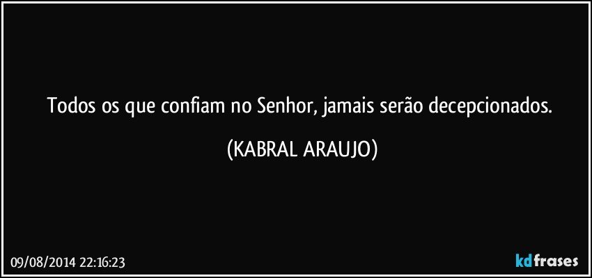 Todos os que confiam no Senhor, jamais serão decepcionados. (KABRAL ARAUJO)