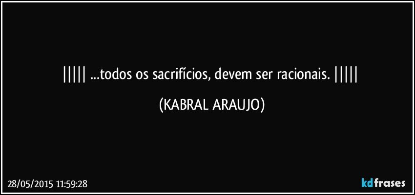  ...todos os sacrifícios, devem ser racionais.  (KABRAL ARAUJO)