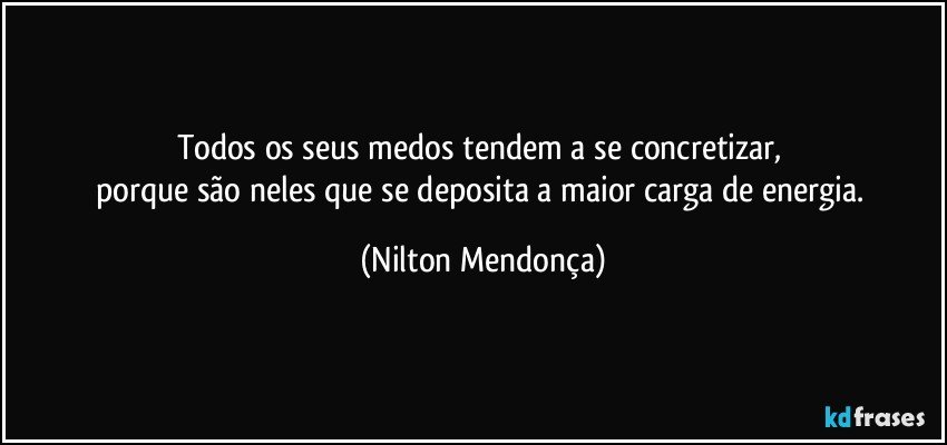 Todos os seus medos tendem a se concretizar, 
porque são neles que se deposita a maior carga de energia. (Nilton Mendonça)