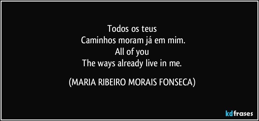 Todos os teus
 Caminhos moram já em mim.
All of you
 The ways already live in me. (MARIA RIBEIRO MORAIS FONSECA)