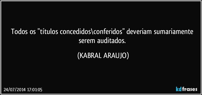 Todos os "títulos concedidos\conferidos" deveriam sumariamente serem auditados. (KABRAL ARAUJO)