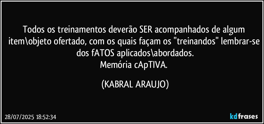 Todos os treinamentos deverão SER acompanhados de algum item\objeto ofertado, com os quais façam os "treinandos" lembrar-se dos fATOS aplicados\abordados.
Memória cApTIVA. (KABRAL ARAUJO)