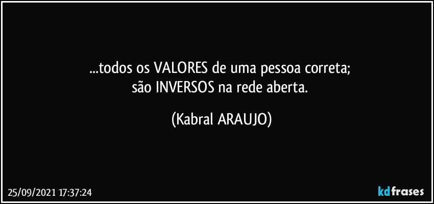 ...todos os VALORES de uma pessoa correta; 
são INVERSOS na rede aberta. (KABRAL ARAUJO)